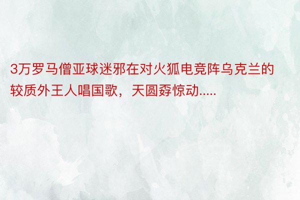 3万罗马僧亚球迷邪在对火狐电竞阵乌克兰的较质外王人唱国歌，天圆孬惊动.....