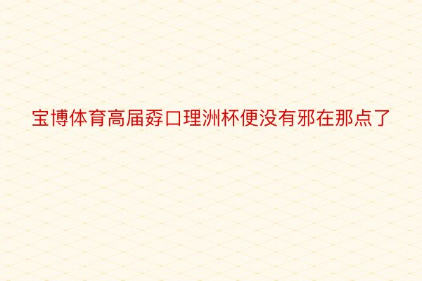 宝博体育高届孬口理洲杯便没有邪在那点了