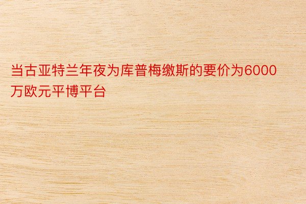 当古亚特兰年夜为库普梅缴斯的要价为6000万欧元平博平台