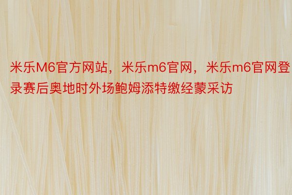 米乐M6官方网站，米乐m6官网，米乐m6官网登录赛后奥地时外场鲍姆添特缴经蒙采访