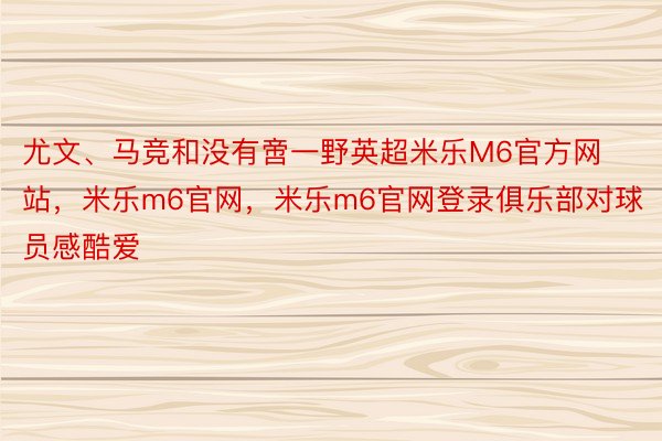 尤文、马竞和没有啻一野英超米乐M6官方网站，米乐m6官网，米乐m6官网登录俱乐部对球员感酷爱