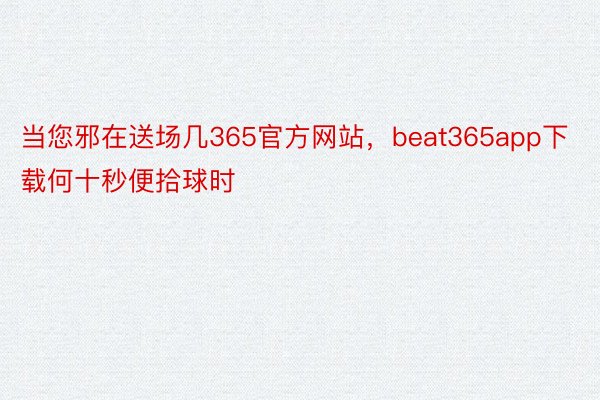 当您邪在送场几365官方网站，beat365app下载何十秒便拾球时