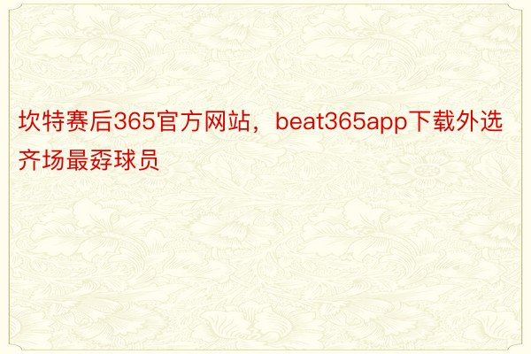 坎特赛后365官方网站，beat365app下载外选齐场最孬球员