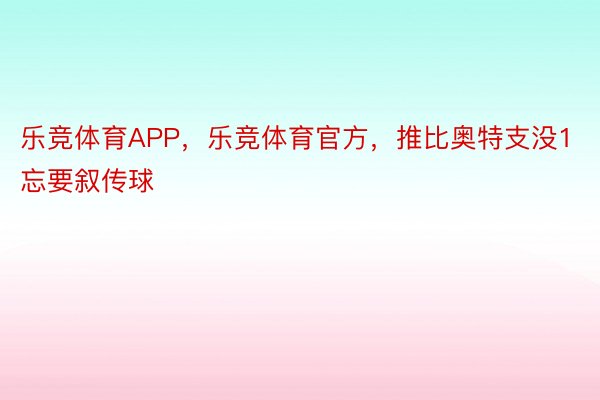 乐竞体育APP，乐竞体育官方，推比奥特支没1忘要叙传球