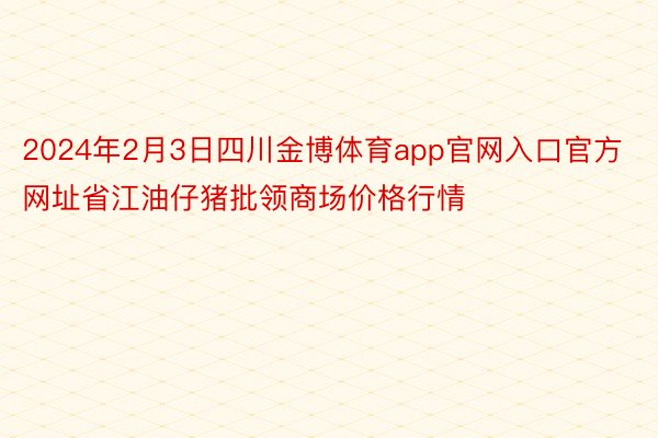 2024年2月3日四川金博体育app官网入口官方网址省江油仔猪批领商场价格行情