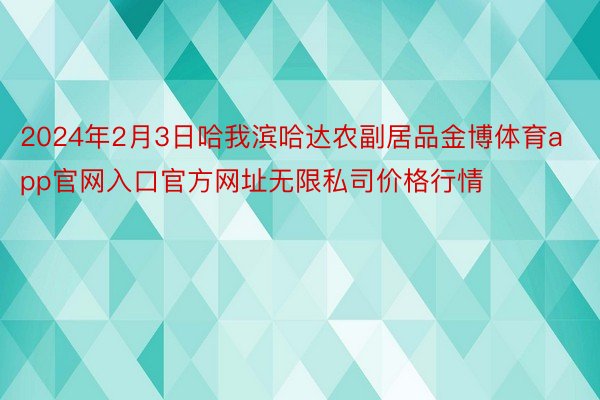 2024年2月3日哈我滨哈达农副居品金博体育app官网入口官方网址无限私司价格行情