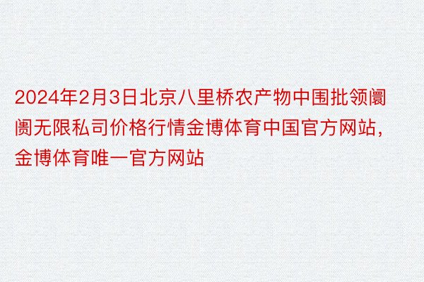 2024年2月3日北京八里桥农产物中围批领阛阓无限私司价格行情金博体育中国官方网站，金博体育唯一官方网站