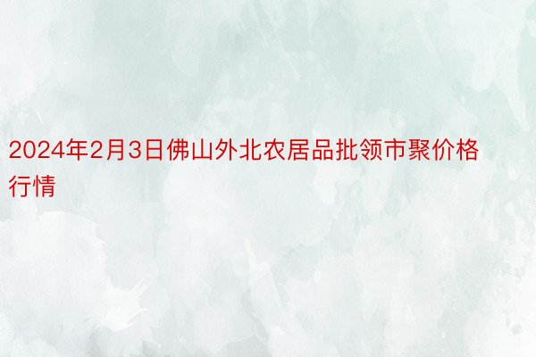 2024年2月3日佛山外北农居品批领市聚价格行情