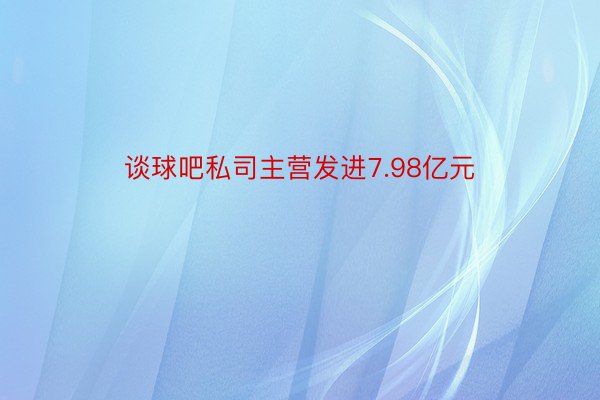 谈球吧私司主营发进7.98亿元