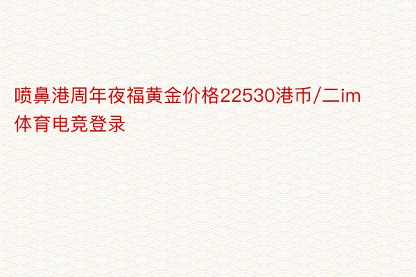 喷鼻港周年夜福黄金价格22530港币/二im体育电竞登录