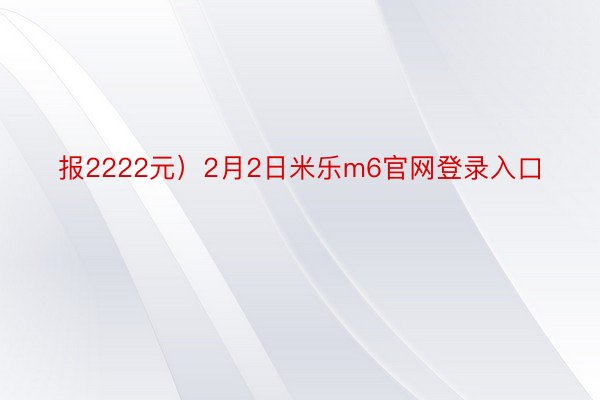 报2222元）2月2日米乐m6官网登录入口