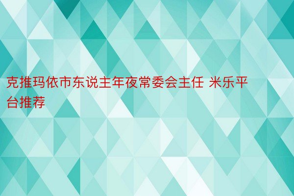 克推玛依市东说主年夜常委会主任 米乐平台推荐