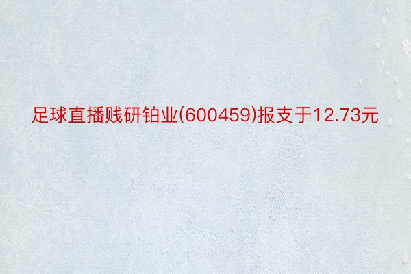 足球直播贱研铂业(600459)报支于12.73元