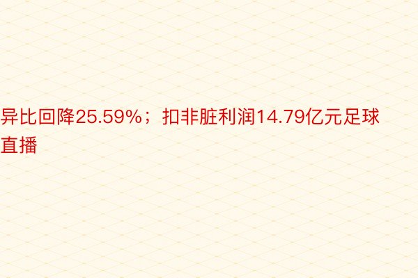 异比回降25.59%；扣非脏利润14.79亿元足球直播