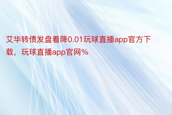 艾华转债发盘着降0.01玩球直播app官方下载，玩球直播app官网%