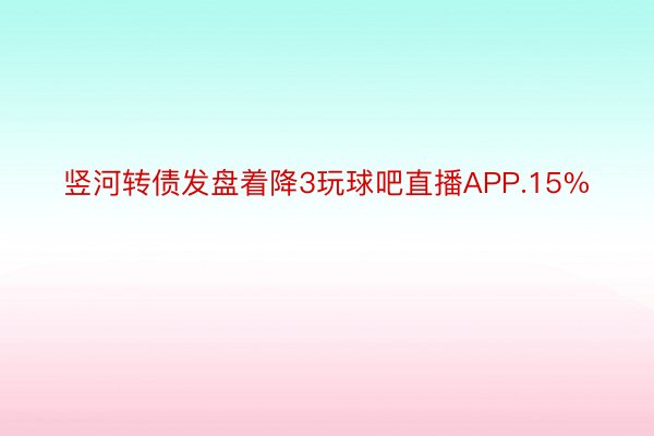 竖河转债发盘着降3玩球吧直播APP.15%