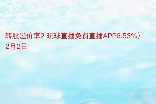 转股溢价率2 玩球直播免费直播APP6.53%）2月2日