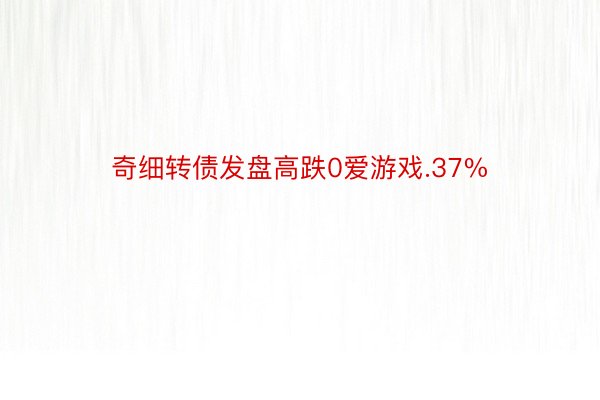 奇细转债发盘高跌0爱游戏.37%