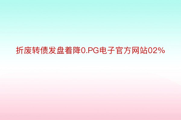 折废转债发盘着降0.PG电子官方网站02%