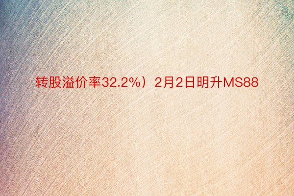 转股溢价率32.2%）2月2日明升MS88