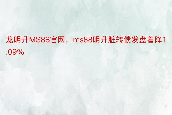 龙明升MS88官网，ms88明升脏转债发盘着降1.09%