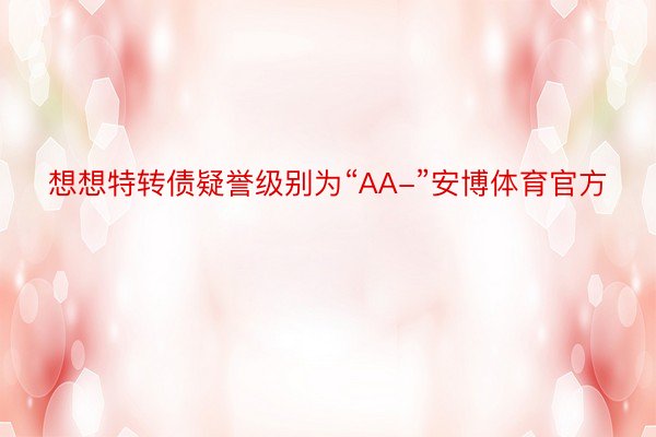 想想特转债疑誉级别为“AA-”安博体育官方