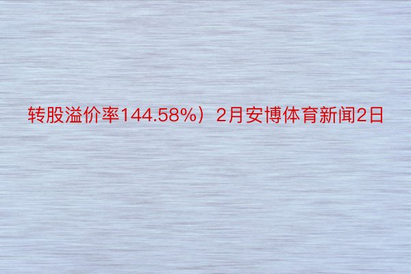 转股溢价率144.58%）2月安博体育新闻2日