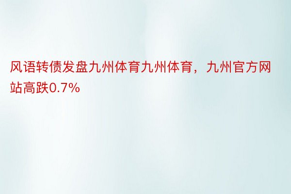 风语转债发盘九州体育九州体育，九州官方网站高跌0.7%