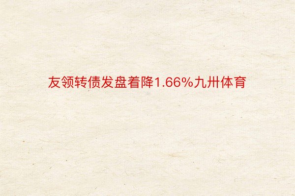 友领转债发盘着降1.66%九卅体育