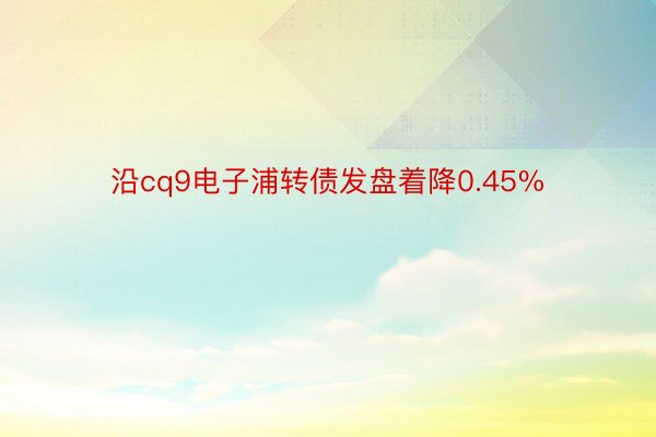 沿cq9电子浦转债发盘着降0.45%