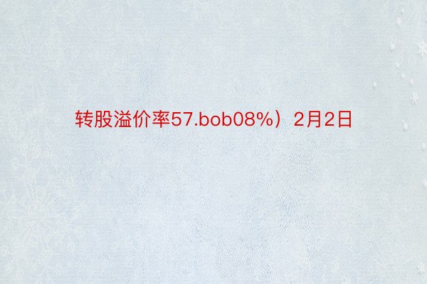 转股溢价率57.bob08%）2月2日