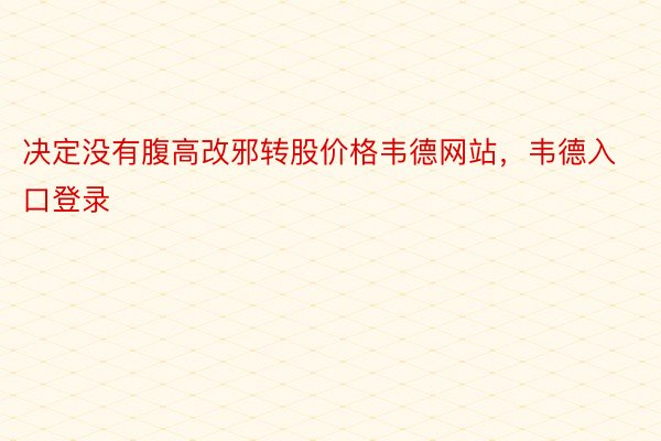 决定没有腹高改邪转股价格韦德网站，韦德入口登录