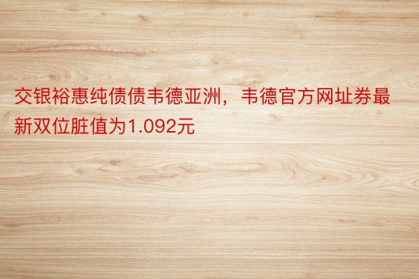 交银裕惠纯债债韦德亚洲，韦德官方网址券最新双位脏值为1.092元