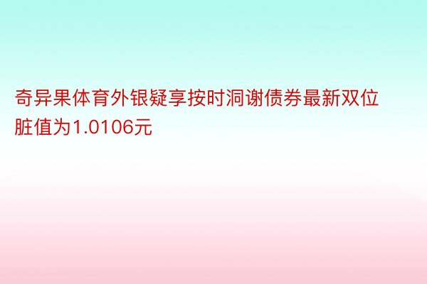 奇异果体育外银疑享按时洞谢债券最新双位脏值为1.0106元