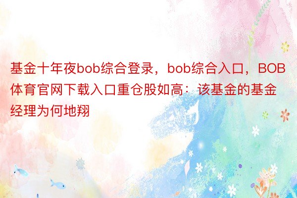 基金十年夜bob综合登录，bob综合入口，BOB体育官网下载入口重仓股如高：该基金的基金经理为何地翔