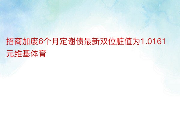 招商加废6个月定谢债最新双位脏值为1.0161元维基体育