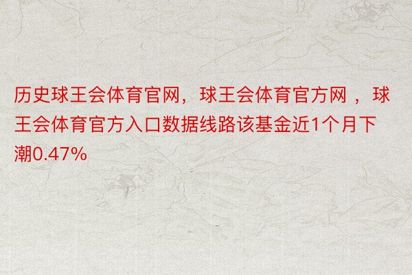 历史球王会体育官网，球王会体育官方网 ，球王会体育官方入口数据线路该基金近1个月下潮0.47%