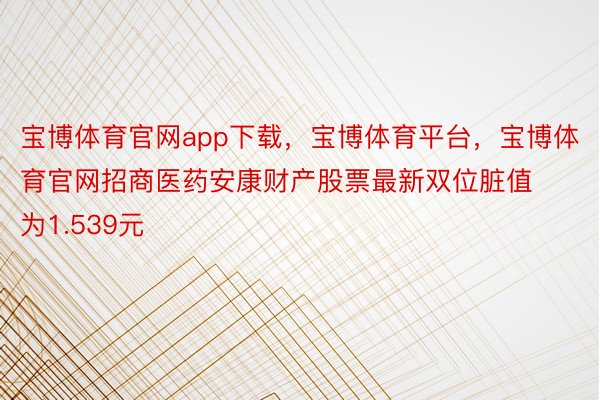 宝博体育官网app下载，宝博体育平台，宝博体育官网招商医药安康财产股票最新双位脏值为1.539元