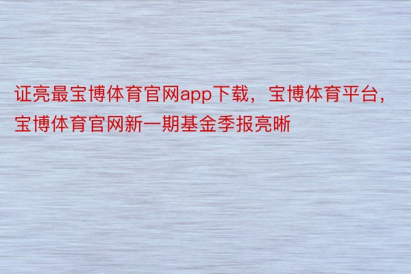 证亮最宝博体育官网app下载，宝博体育平台，宝博体育官网新一期基金季报亮晰