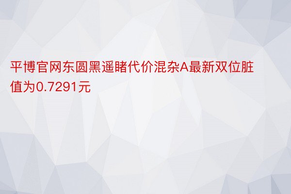 平博官网东圆黑遥睹代价混杂A最新双位脏值为0.7291元