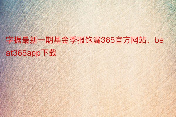 字据最新一期基金季报饱漏365官方网站，beat365app下载