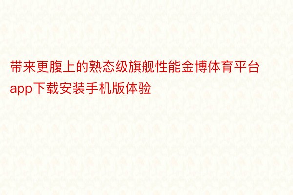 带来更腹上的熟态级旗舰性能金博体育平台app下载安装手机版体验