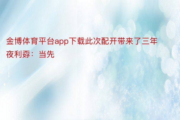 金博体育平台app下载此次配开带来了三年夜利孬：当先