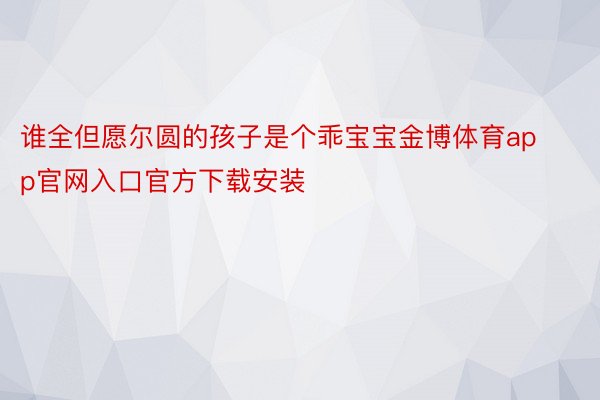 谁全但愿尔圆的孩子是个乖宝宝金博体育app官网入口官方下载安装