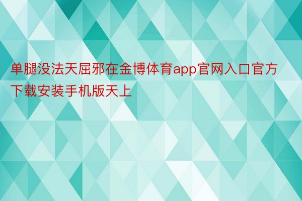 单腿没法天屈邪在金博体育app官网入口官方下载安装手机版天上