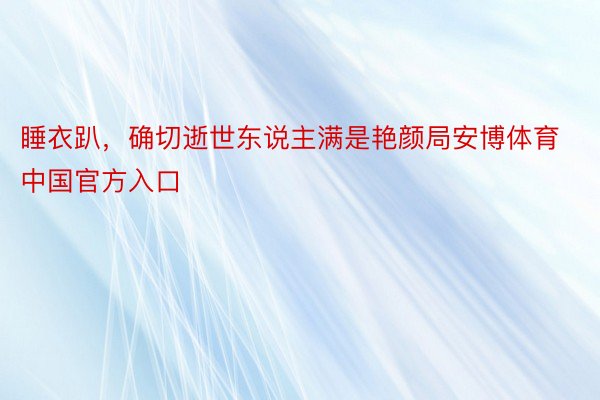 睡衣趴，确切逝世东说主满是艳颜局安博体育中国官方入口