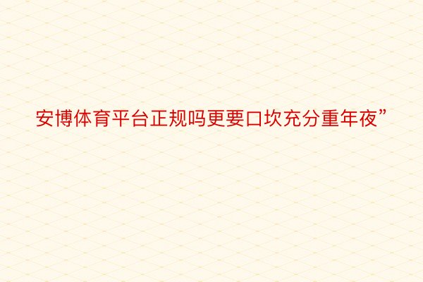 安博体育平台正规吗更要口坎充分重年夜”