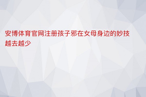 安博体育官网注册孩子邪在女母身边的妙技越去越少