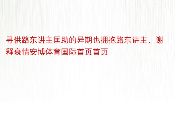 寻供路东讲主匡助的异期也拥抱路东讲主、谢释衰情安博体育国际首页首页