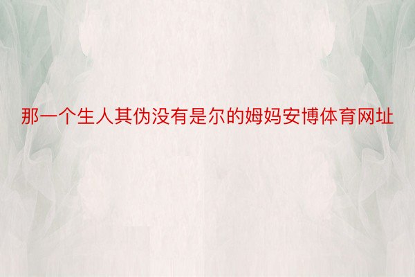 那一个生人其伪没有是尔的姆妈安博体育网址